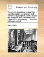 The Church Catechism Explain'd By Way Of Question And Answer; And Confirmed By Scripture Proofs di John Lewis edito da Gale Ecco, Print Editions