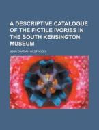 A Descriptive Catalogue of the Fictile Ivories in the South Kensington Museum di John Obadiah Westwood edito da Rarebooksclub.com