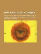 New Practical Algebra; Adapted to the Improved Methods of Instruction in Schools, Academies, and Colleges; With an Appendix di James Bates Thomson edito da Rarebooksclub.com