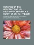 Remarks on the Observations [On Professor Sedgwick's Reply] of Dr. [W.] French; With an Argument on the Law of Elections to Offices Created by the Sen di Adam Sedgwick edito da General Books