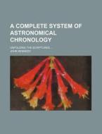 A Complete System of Astronomical Chronology; Unfolding the Scriptures di John Kennedy edito da Rarebooksclub.com