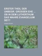 Erster Theil Der Unbegr. Grossen Ehe OB in Dem Lutherthum Das Wahre Evangelium Sey? di Roman Weixer edito da Rarebooksclub.com