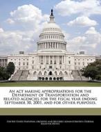 An Act Making Appropriations For The Department Of Transportation And Related Agencies For The Fiscal Year Ending September 30, 2001, And For Other Pu edito da Bibliogov
