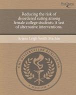 Reducing the Risk of Disordered Eating Among Female College Students: A Test of Alternative Interventions. di Ariane Leigh Smith Machin edito da Proquest, Umi Dissertation Publishing