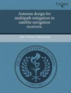Antenna Design For Multipath Mitigation In Satellite Navigation Receivers. di John Thurlow MacDonald edito da Proquest, Umi Dissertation Publishing