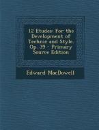 12 Etudes: For the Development of Technic and Style. Op. 39 di Edward MacDowell edito da Nabu Press