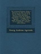 The Artificial Gardiner: Being, a Discovery of a New Invention for the Sudden Growth of All Sorts of Trees and Plants. ... Translated from the di Georg Andreas Agricola edito da Nabu Press