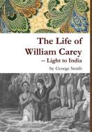 The Life of William Carey -- Light to India di George Smith edito da Lulu.com