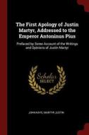 The First Apology of Justin Martyr, Addressed to the Emperor Antoninus Pius: Prefaced by Some Account of the Writings an di John Kaye, Martyr Justin edito da CHIZINE PUBN