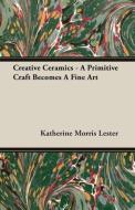 Creative Ceramics - A Primitive Craft Becomes A Fine Art di Katherine Morris Lester edito da Lester Press