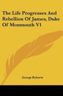The Life Progresses And Rebellion Of James, Duke Of Monmouth V1 di George Roberts edito da Kessinger Publishing, Llc