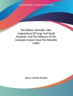 The Relative Mortality After Amputations of Large and Small Hospitals, and the Influence of the Antiseptic System Upon the Mortality (1882) di Henry Charles Burdett edito da Kessinger Publishing