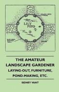 The Amateur Landscape Gardener - Laying-Out, Furniture, Pond-Making, Etc. di Sidney Vant edito da Hall Press