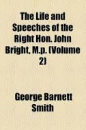 The Life And Speeches Of The Right Hon. John Bright, M.p. (volume 2) di George Barnett Smith edito da General Books Llc