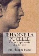 Jehanne La Pucelle: Vingt Sept Mois D'Une Vie di Jean-Philippe Planas edito da Createspace