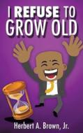 I Refuse To Grow Old di Herbert a Brown Jr edito da Xulon Press