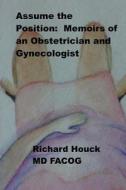 Assume the Position: Memoirs of an Obstetrician Gynecologist di Richard M. Houck edito da Createspace