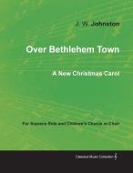 Over Bethlehem Town - A New Christmas Carol for Soprano Solo and Children's Chorus or Choir di J. W. Johnston edito da Classic Music Collection