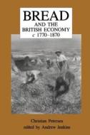 Bread and the British Economy, 1770-1870 di Christian Petersen, Andrew Jenkins edito da Taylor & Francis Ltd