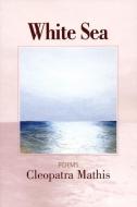 White Sea: Poems di Cleopatra Mathis edito da SARABANDE BOOKS