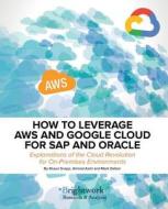 How to Leverage Aws and Google Cloud for SAP and Oracle: Explanations of the Cloud Revolution for On-Premises Environmen di Shaun Snapp, Ahmed Azmi, Mark Dalton edito da SCM FOCUS