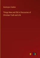 Things New and Old in Discourses of Christian Truth and Life di Washington Gladden edito da Outlook Verlag