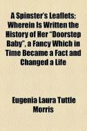 A Spinster's Leaflets; Wherein Is Written The History Of Her "doorstep Baby", A Fancy Which In Time Became A Fact And Changed A Life di Eugenia Laura Tuttle Morris edito da General Books Llc