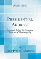 Presidential Address: Delivered Before the American Institute of Homoeopathy (Classic Reprint) di John Preston Sutherland edito da Forgotten Books