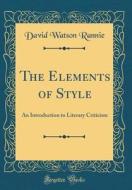 The Elements of Style: An Introduction to Literary Criticism (Classic Reprint) di David Watson Rannie edito da Forgotten Books