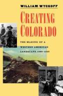 Creating Colorado - The Making of a Western American Landscape 1860-1940 di William Wyckoff edito da Yale University Press