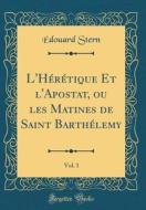 L'Hérétique Et L'Apostat, Ou Les Matines de Saint Barthélemy, Vol. 1 (Classic Reprint) di Edouard Stern edito da Forgotten Books