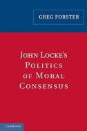 John Locke's Politics of Moral Consensus di Greg Forster edito da Cambridge University Press