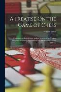 A Treatise On the Game of Chess: Containing an Introduction, and an Analysis of the Various Openings of Games; With Several New Modes of Attack and De di William Lewis edito da LEGARE STREET PR