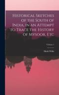 Historical Sketches of the South of India, in an Attempt to Trace the History of Mysoor, Etc; Volume 1 di Mark Wilks edito da LEGARE STREET PR