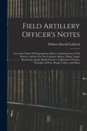 Field Artillery Officer's Notes: Covering Tables Of Organization, Battery Administration, Field Practice, Articles On The Compass, Buzzer, Maps, Targe di William Harold Caldwell edito da LEGARE STREET PR