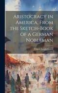 Aristocracy in America, From the Sketch-Book of a German Nobleman di Francis Joseph Grund edito da LEGARE STREET PR