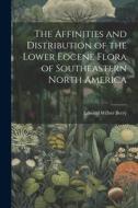 The Affinities and Distribution of the Lower Eocene Flora of Southeastern North America di Edward Wilber Berry edito da LEGARE STREET PR