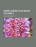 Shire Horse Stud Book Volume 5 di Shire Horse Society edito da Rarebooksclub.com