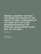 Original Sanskrit Texts on the Origin and History of the People of India Volume 4; Comparison of the Vedic with the Later Representations of the Princ di John Muir edito da Rarebooksclub.com