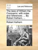 The Laws Of William The Conqueror, With Notes And References. ... By Robert Kelham, di Robert Kelham edito da Gale Ecco, Print Editions