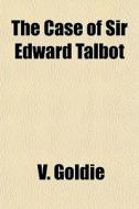 The Case Of Sir Edward Talbot di V. Goldie edito da General Books