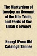 The Martyrdom Of Lovejoy. An Account Of The Life, Trials, And Perils Of Rev. Elijah P. Lovejoy di Henry Tanner edito da General Books Llc