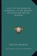 A List of the Books of Reference, in the Reading Room of the British Museum di British Museum edito da Kessinger Publishing