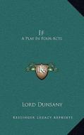 If If: A Play in Four Acts a Play in Four Acts di Edward John Moreton Dunsany edito da Kessinger Publishing