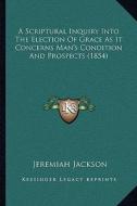 A Scriptural Inquiry Into the Election of Grace as It Concerns Man's Condition and Prospects (1854) di Jeremiah Jackson edito da Kessinger Publishing