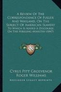 A   Review of the Correspondence of Fuller and Wayland, on the Subject of American Slavery: To Which Is Added a Discourse, on the Hireling Ministry (1 di Cyrus Pitt Grosvenor, Roger Williams edito da Kessinger Publishing