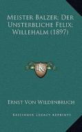 Meister Balzer; Der Unsterbliche Felix; Willehalm (1897) di Ernst Von Wildenbruch edito da Kessinger Publishing