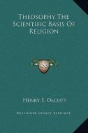 Theosophy the Scientific Basis of Religion di Henry Steel Olcott edito da Kessinger Publishing