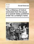 The Ld Bishop Of Oxford Vindicated From The Abuse Of A Speech Lately Published Under His Lordship's Name. di Multiple Contributors edito da Gale Ecco, Print Editions