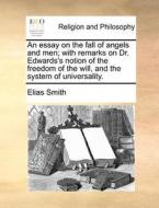 An Essay On The Fall Of Angels And Men; With Remarks On Dr. Edwards's Notion Of The Freedom Of The Will, And The System Of Universality di Elias Smith edito da Gale Ecco, Print Editions
